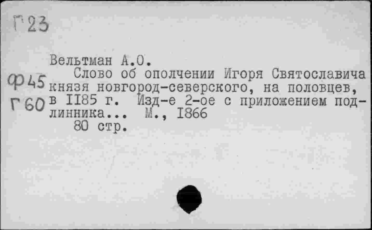 ﻿Г 23
CPAS Г 60
Вельтман А.О.
Слово об ополчении Игоря Святославича князя новгород-северского, на половцев, в 1185 г. Изд-е 2-ое с приложением подлинника... м., 1866
80 стр.